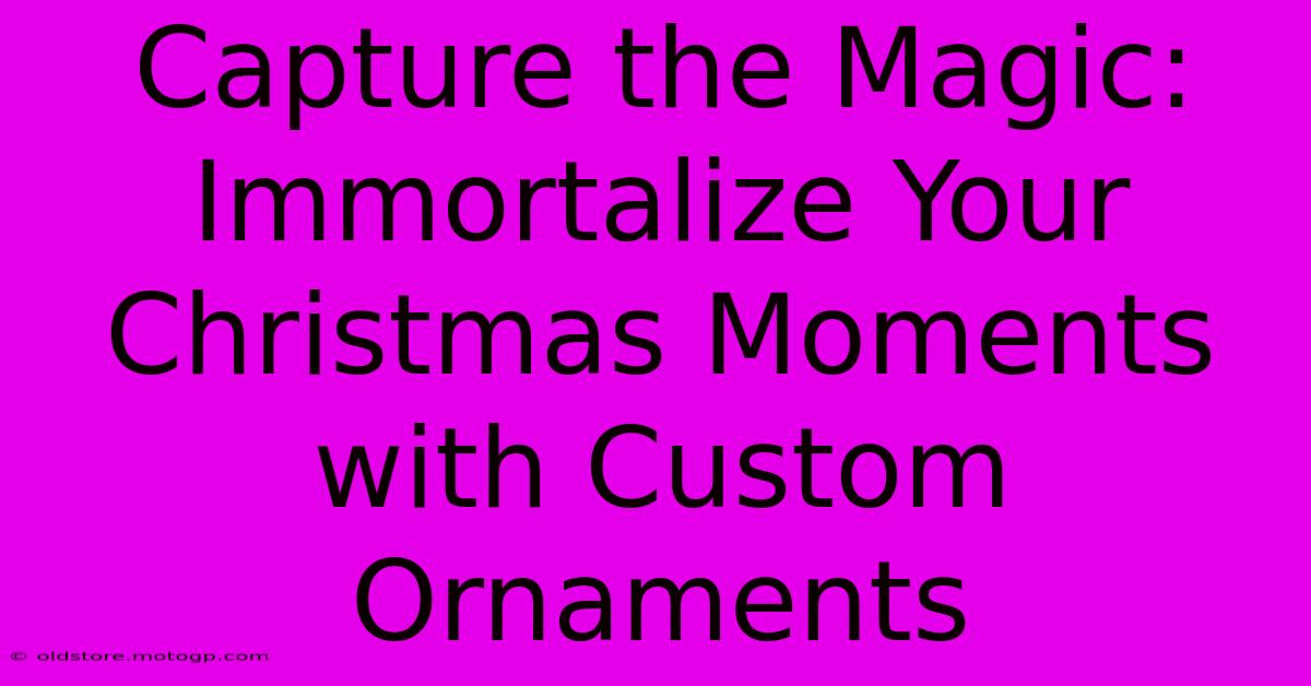 Capture The Magic: Immortalize Your Christmas Moments With Custom Ornaments