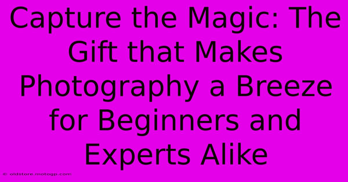 Capture The Magic: The Gift That Makes Photography A Breeze For Beginners And Experts Alike