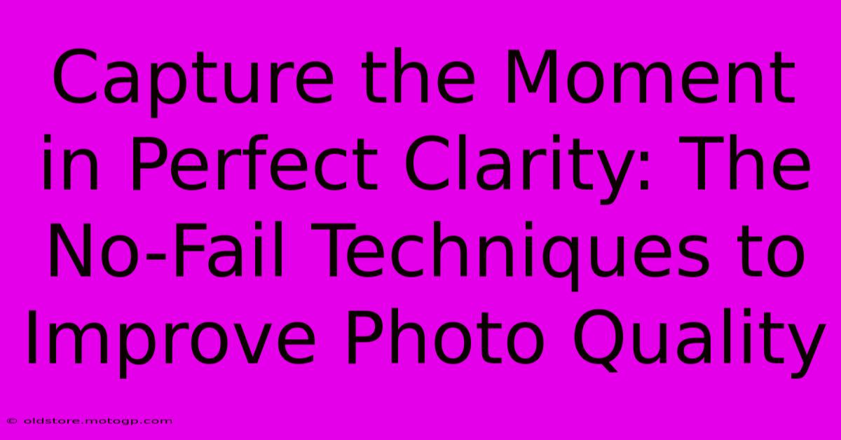 Capture The Moment In Perfect Clarity: The No-Fail Techniques To Improve Photo Quality