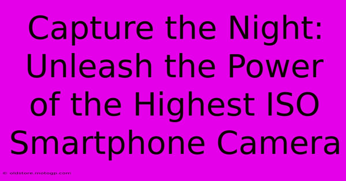 Capture The Night: Unleash The Power Of The Highest ISO Smartphone Camera