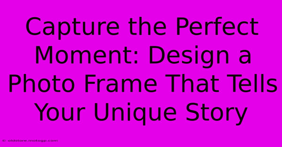 Capture The Perfect Moment: Design A Photo Frame That Tells Your Unique Story