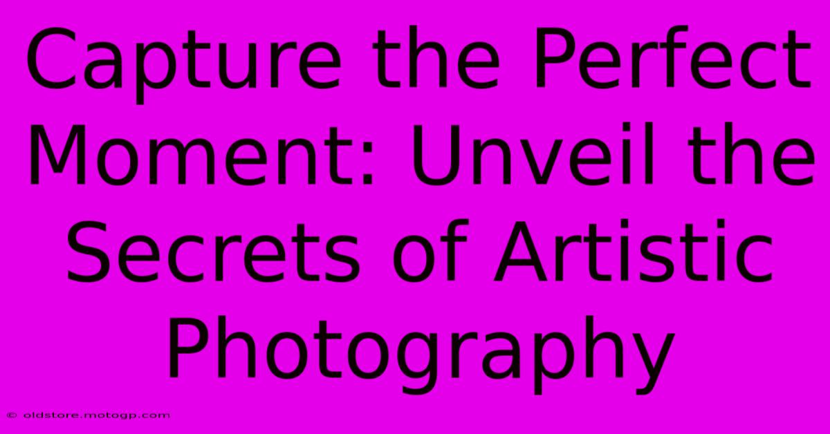 Capture The Perfect Moment: Unveil The Secrets Of Artistic Photography