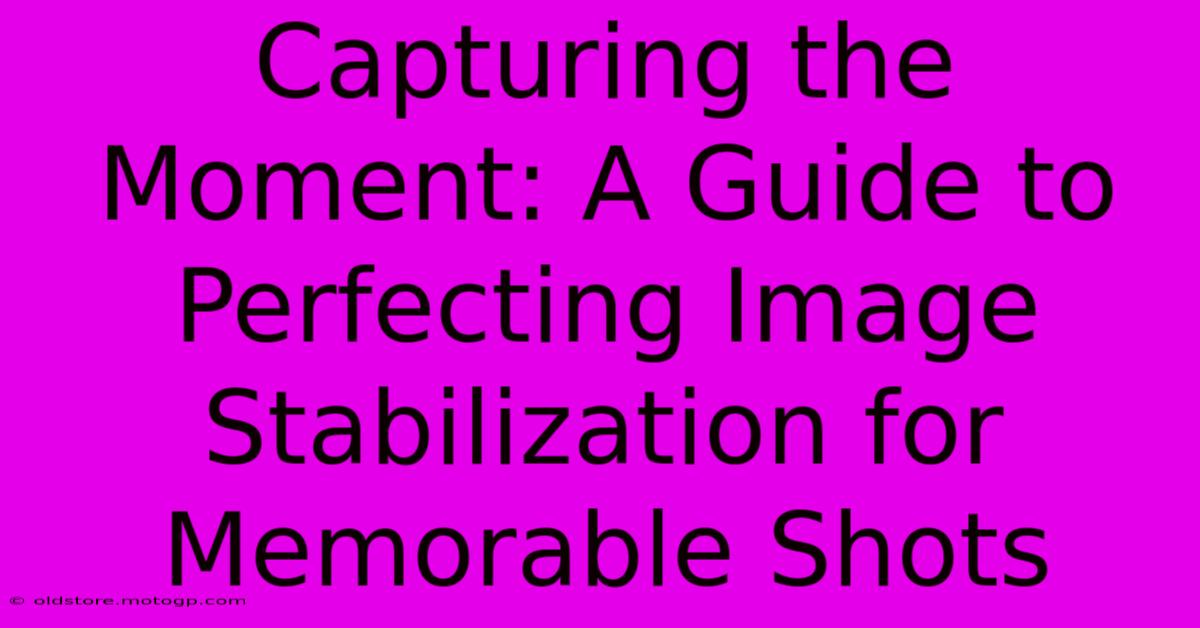 Capturing The Moment: A Guide To Perfecting Image Stabilization For Memorable Shots