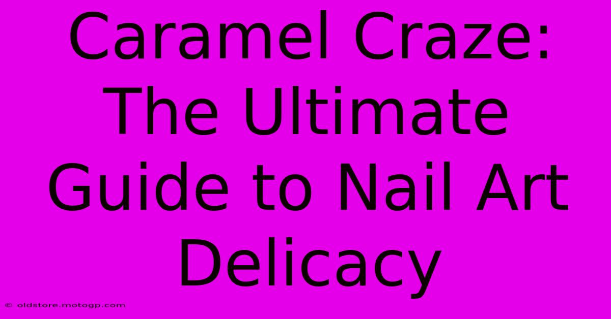 Caramel Craze: The Ultimate Guide To Nail Art Delicacy