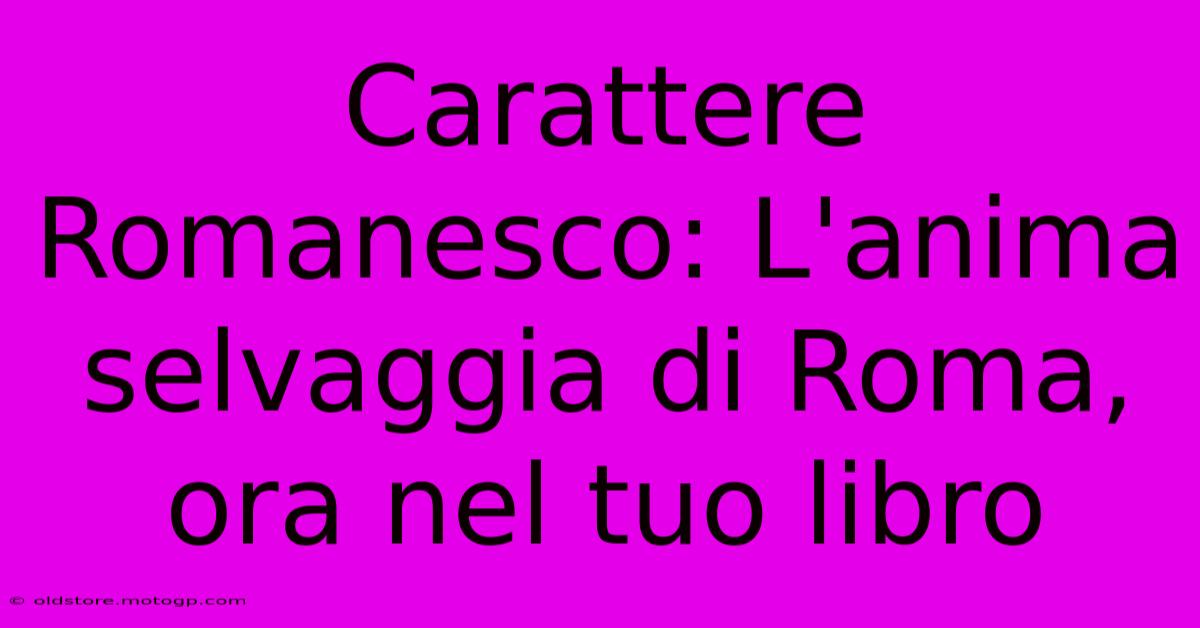 Carattere Romanesco: L'anima Selvaggia Di Roma, Ora Nel Tuo Libro