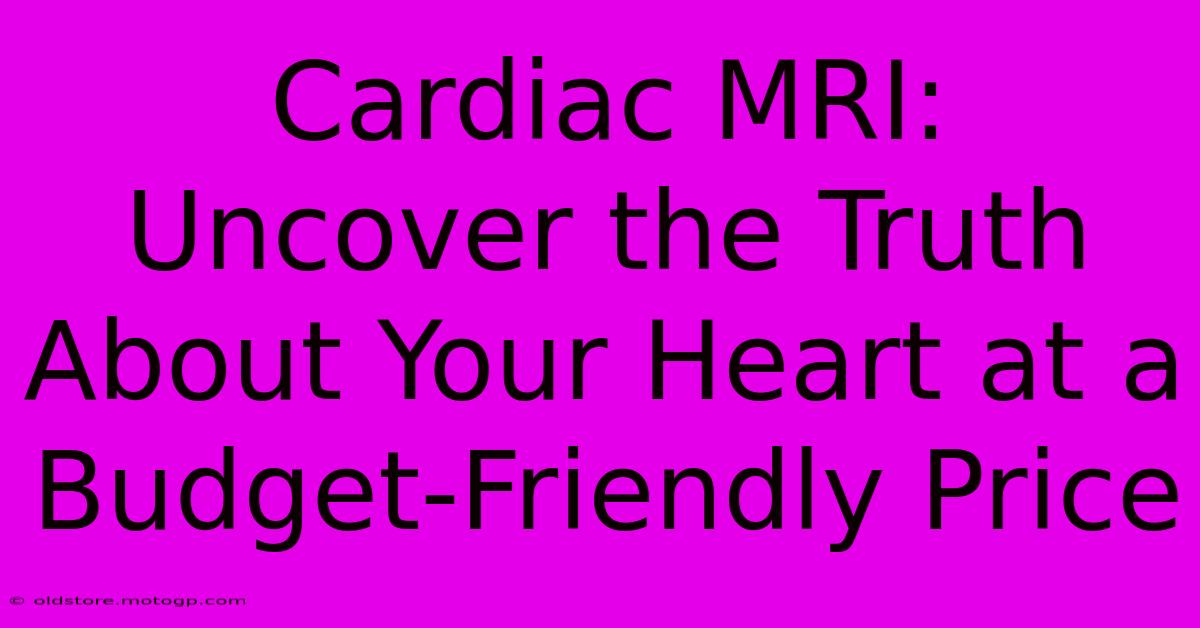 Cardiac MRI: Uncover The Truth About Your Heart At A Budget-Friendly Price