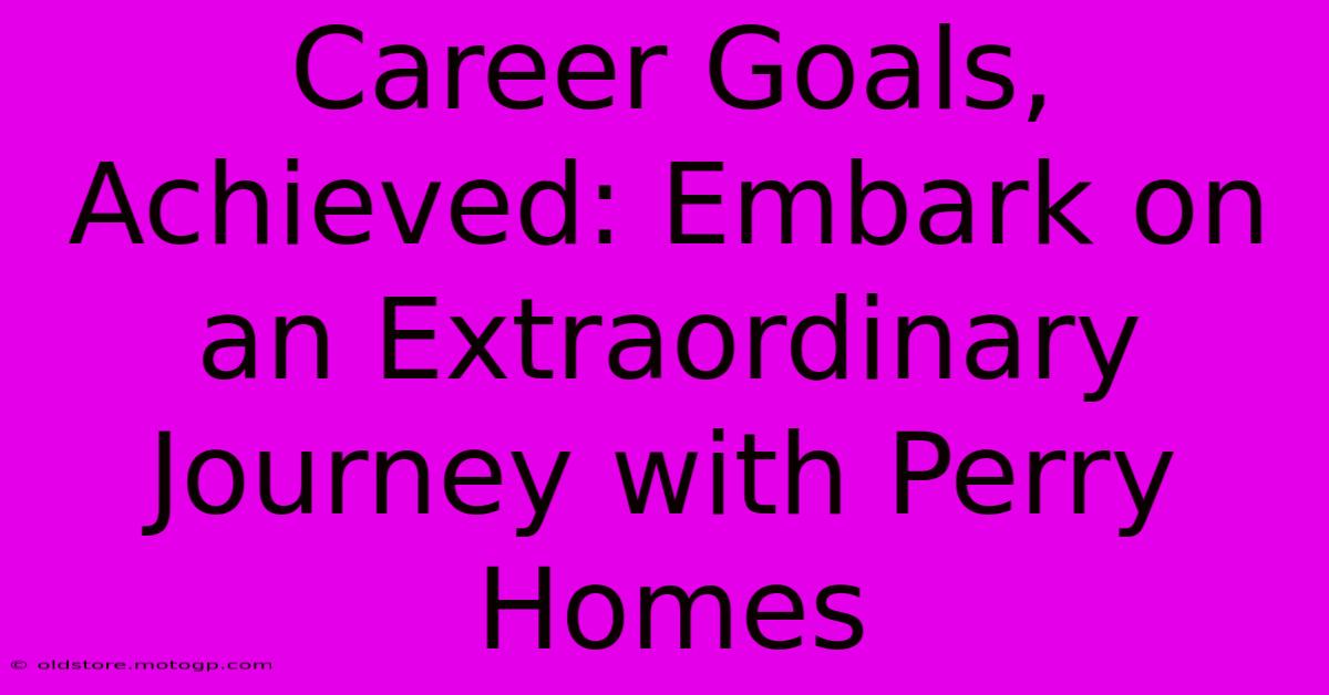 Career Goals, Achieved: Embark On An Extraordinary Journey With Perry Homes