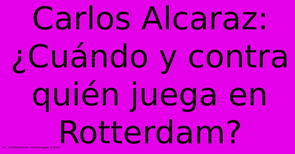 Carlos Alcaraz: ¿Cuándo Y Contra Quién Juega En Rotterdam?