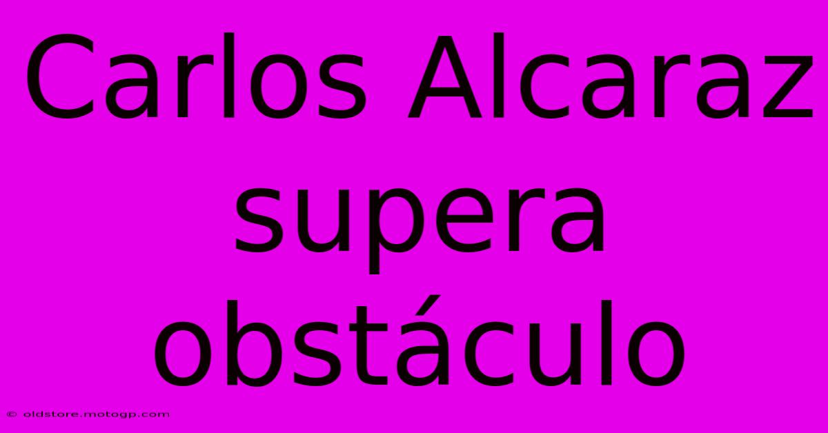 Carlos Alcaraz Supera Obstáculo