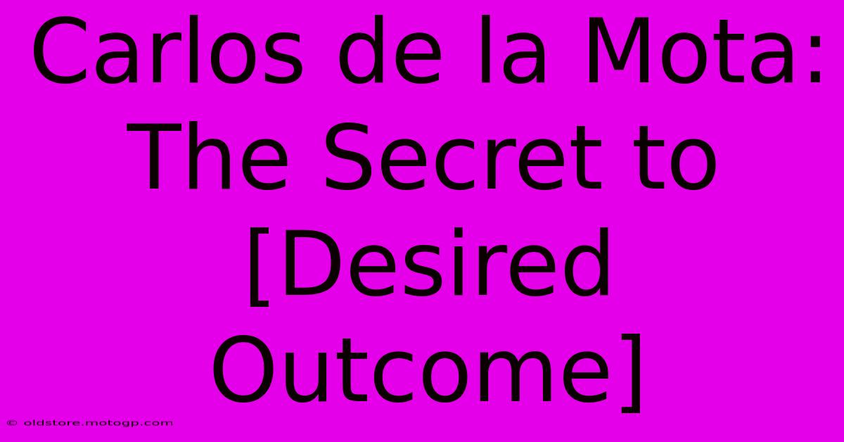 Carlos De La Mota: The Secret To [Desired Outcome]