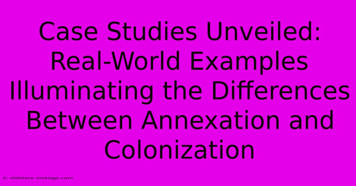 Case Studies Unveiled: Real-World Examples Illuminating The Differences Between Annexation And Colonization