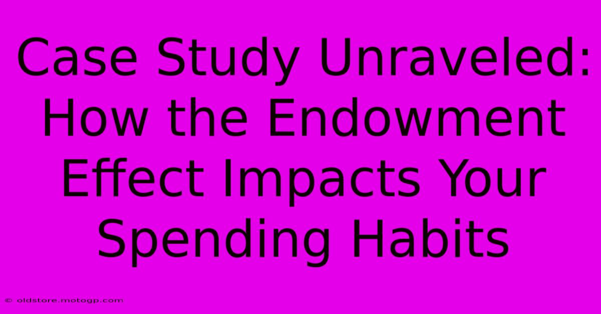 Case Study Unraveled: How The Endowment Effect Impacts Your Spending Habits