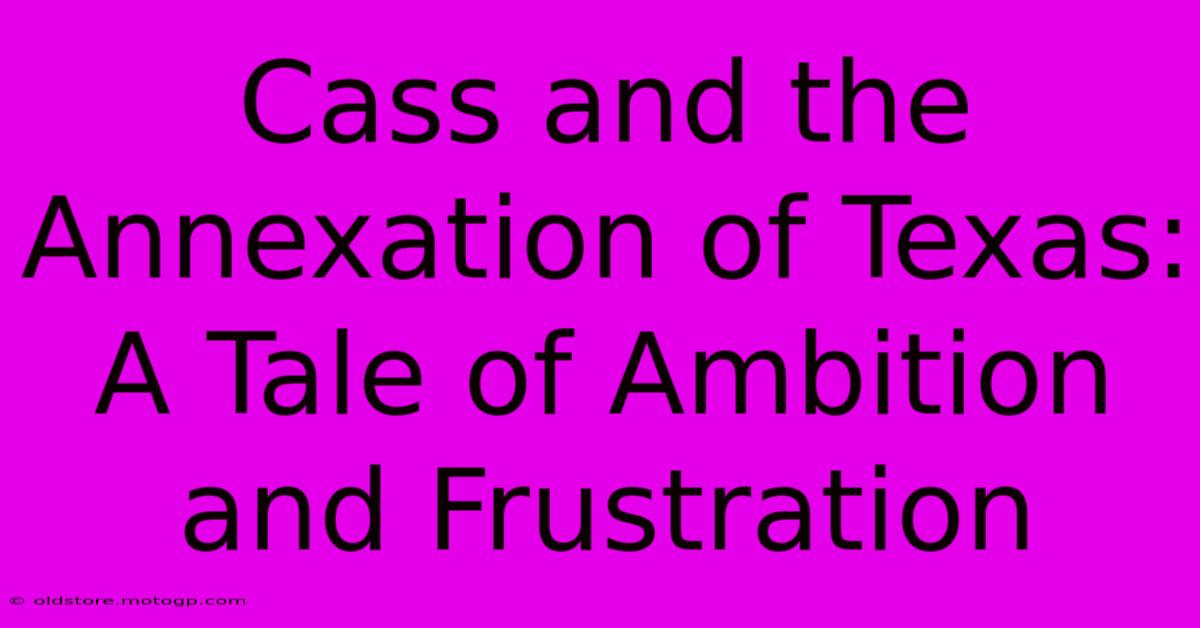 Cass And The Annexation Of Texas: A Tale Of Ambition And Frustration