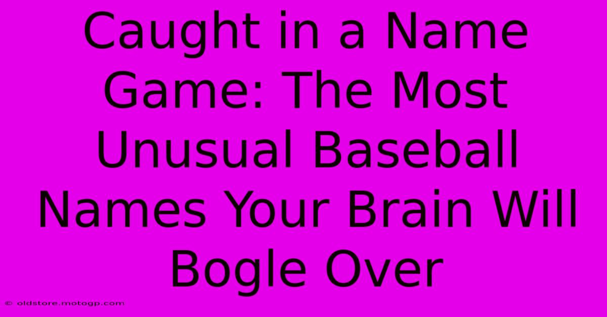 Caught In A Name Game: The Most Unusual Baseball Names Your Brain Will Bogle Over