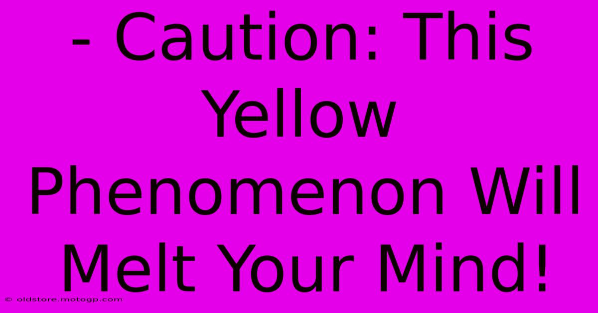 - Caution: This Yellow Phenomenon Will Melt Your Mind!