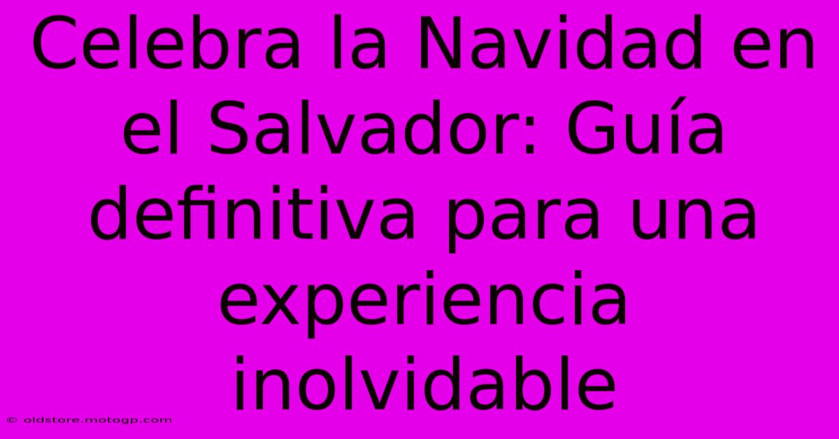 Celebra La Navidad En El Salvador: Guía Definitiva Para Una Experiencia Inolvidable