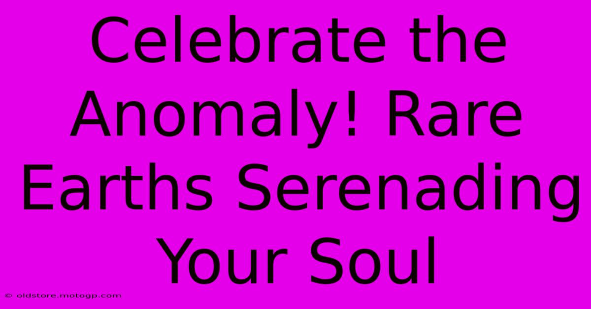 Celebrate The Anomaly! Rare Earths Serenading Your Soul