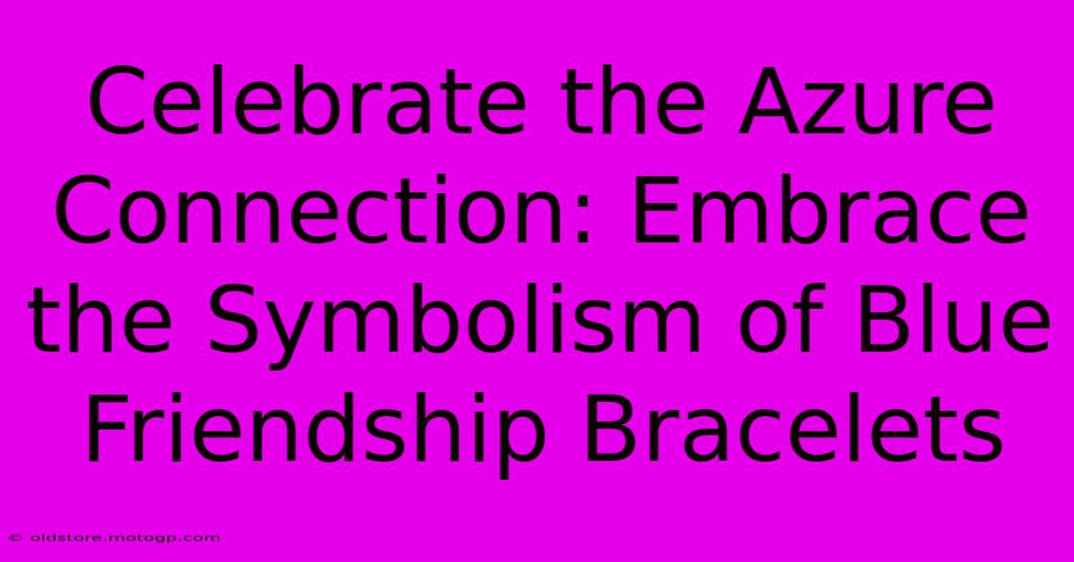 Celebrate The Azure Connection: Embrace The Symbolism Of Blue Friendship Bracelets