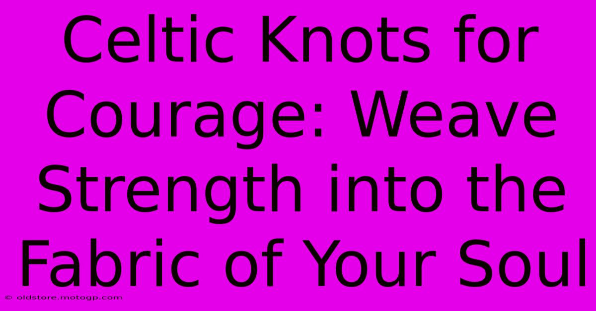 Celtic Knots For Courage: Weave Strength Into The Fabric Of Your Soul