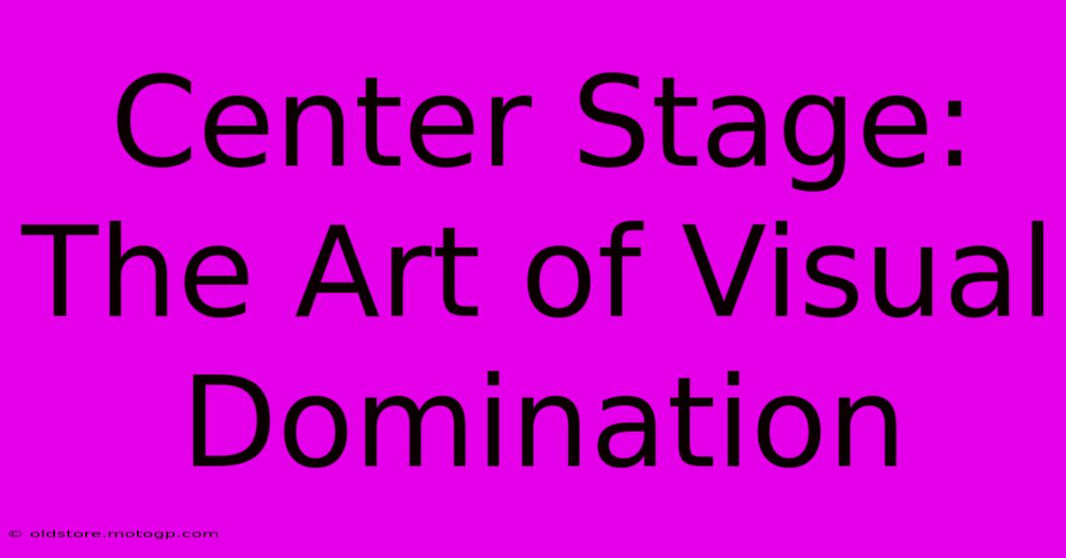 Center Stage: The Art Of Visual Domination