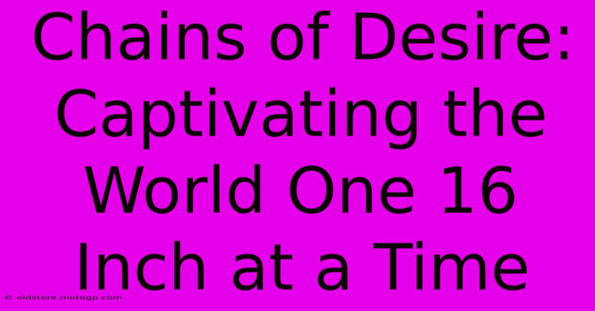 Chains Of Desire: Captivating The World One 16 Inch At A Time