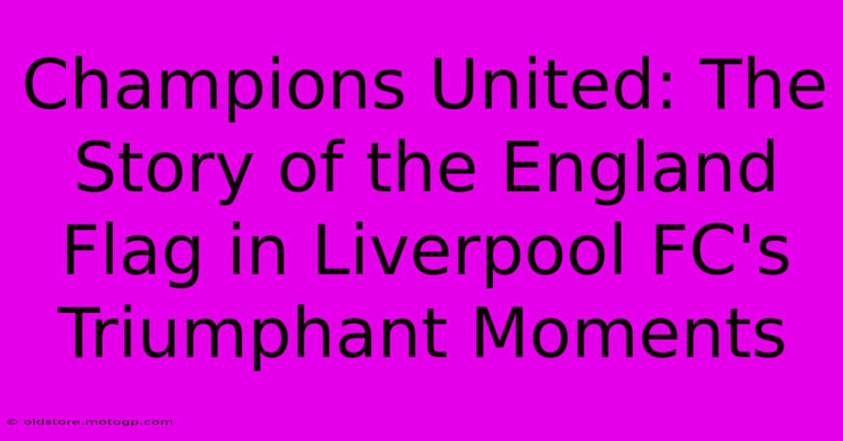 Champions United: The Story Of The England Flag In Liverpool FC's Triumphant Moments