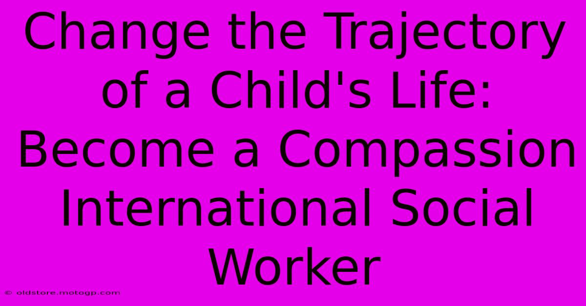 Change The Trajectory Of A Child's Life: Become A Compassion International Social Worker