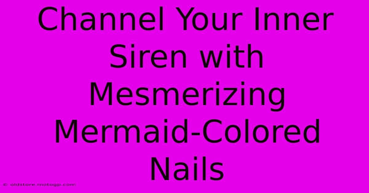 Channel Your Inner Siren With Mesmerizing Mermaid-Colored Nails