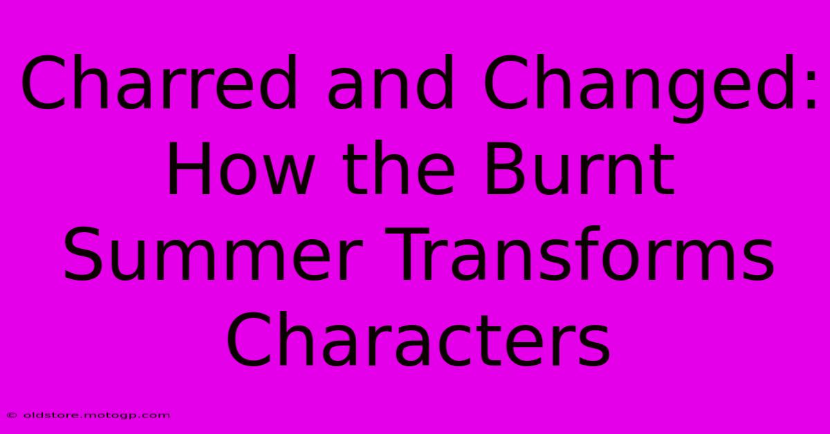 Charred And Changed: How The Burnt Summer Transforms Characters