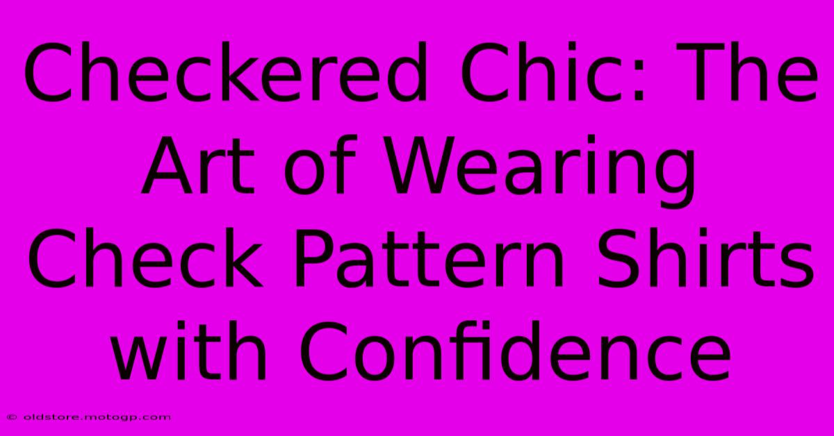 Checkered Chic: The Art Of Wearing Check Pattern Shirts With Confidence