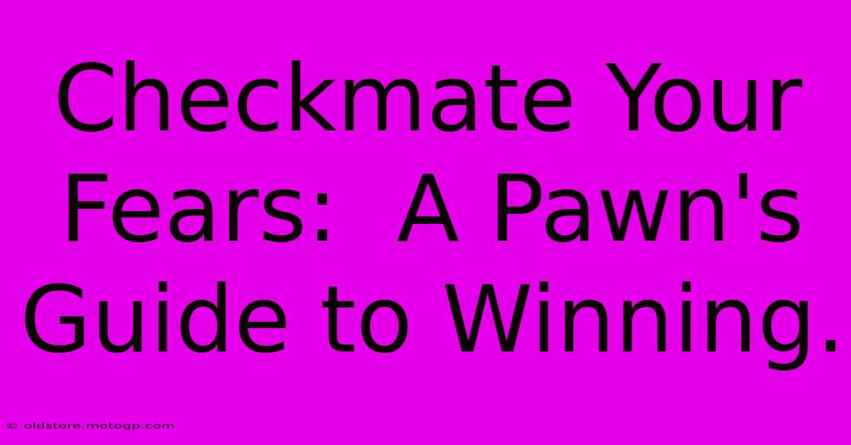 Checkmate Your Fears:  A Pawn's Guide To Winning.