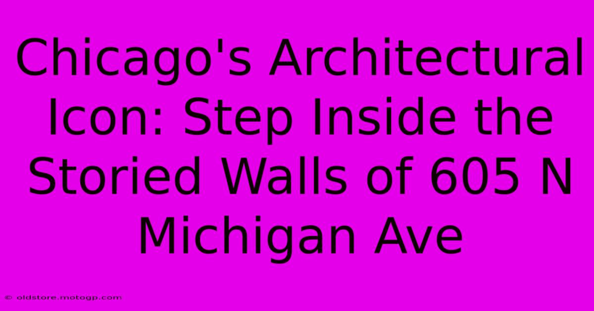 Chicago's Architectural Icon: Step Inside The Storied Walls Of 605 N Michigan Ave