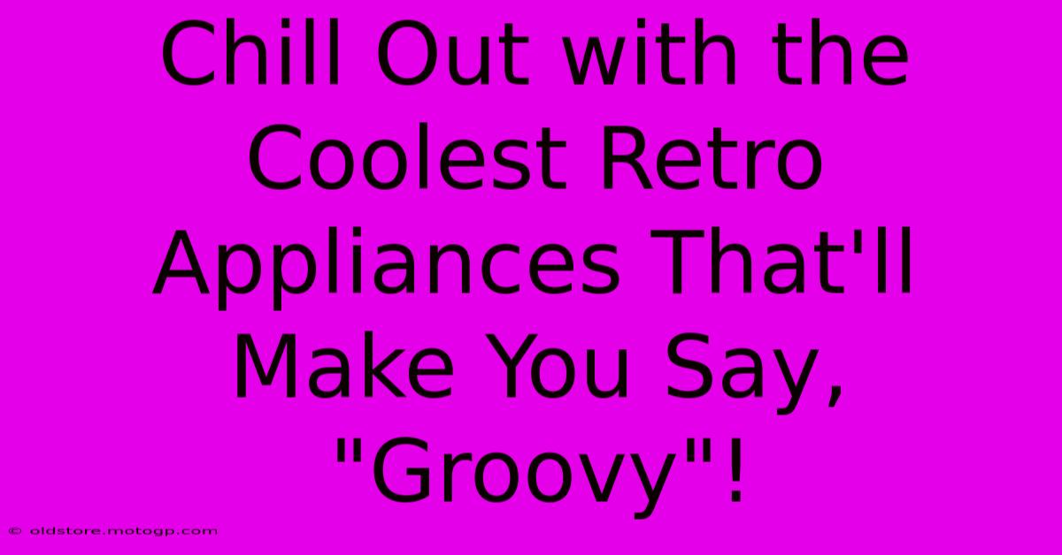 Chill Out With The Coolest Retro Appliances That'll Make You Say, 