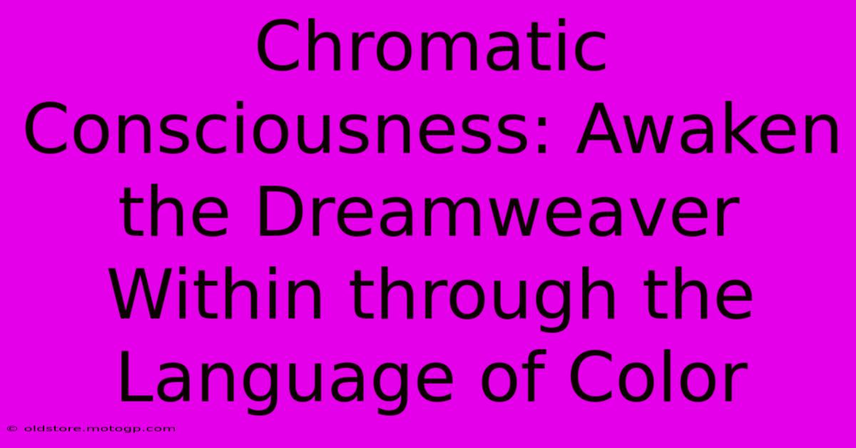 Chromatic Consciousness: Awaken The Dreamweaver Within Through The Language Of Color