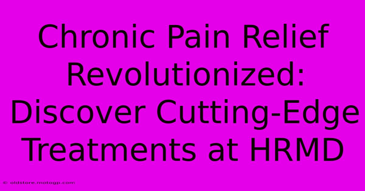 Chronic Pain Relief Revolutionized: Discover Cutting-Edge Treatments At HRMD