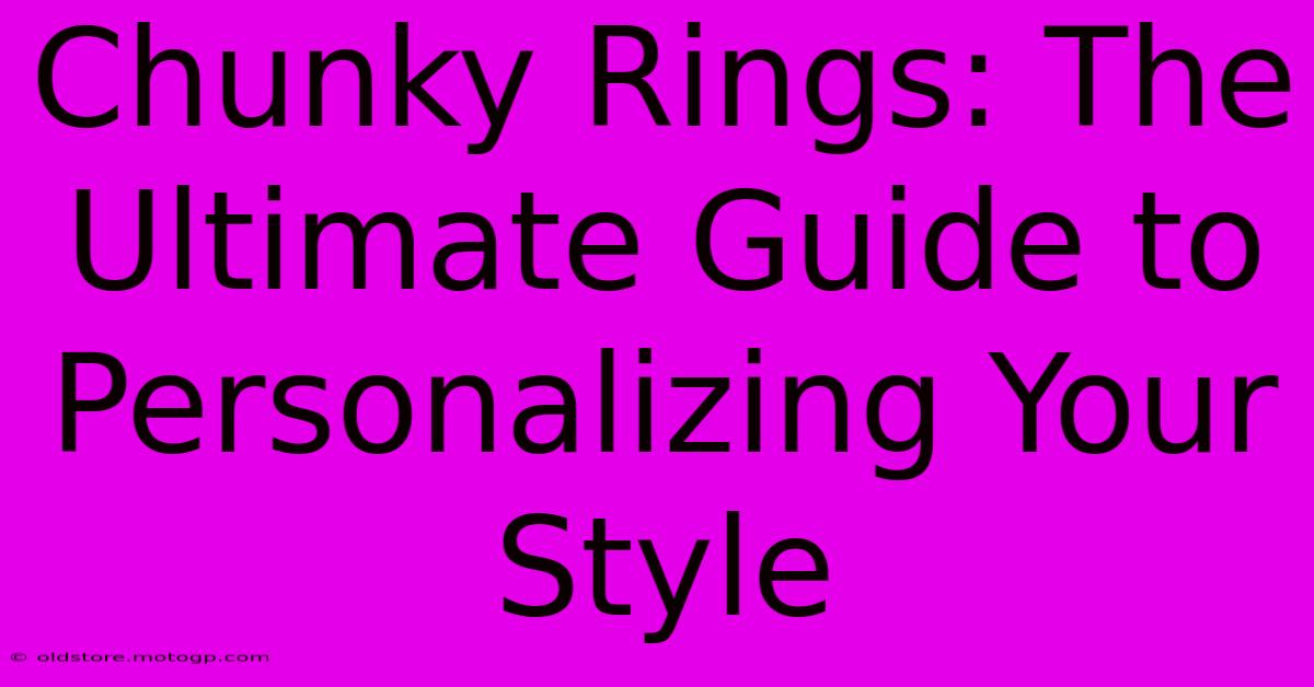 Chunky Rings: The Ultimate Guide To Personalizing Your Style