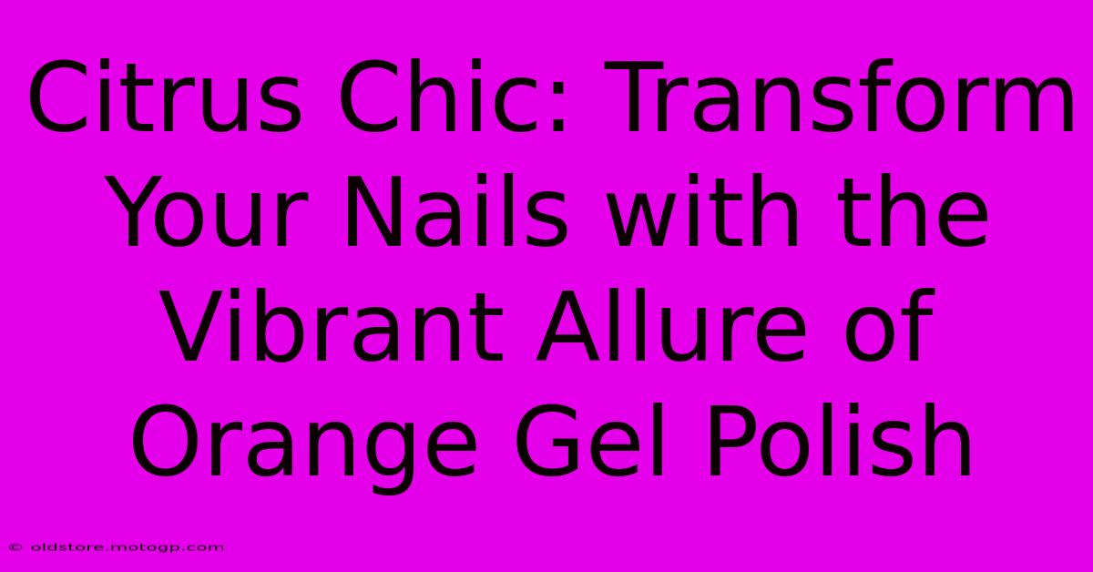 Citrus Chic: Transform Your Nails With The Vibrant Allure Of Orange Gel Polish