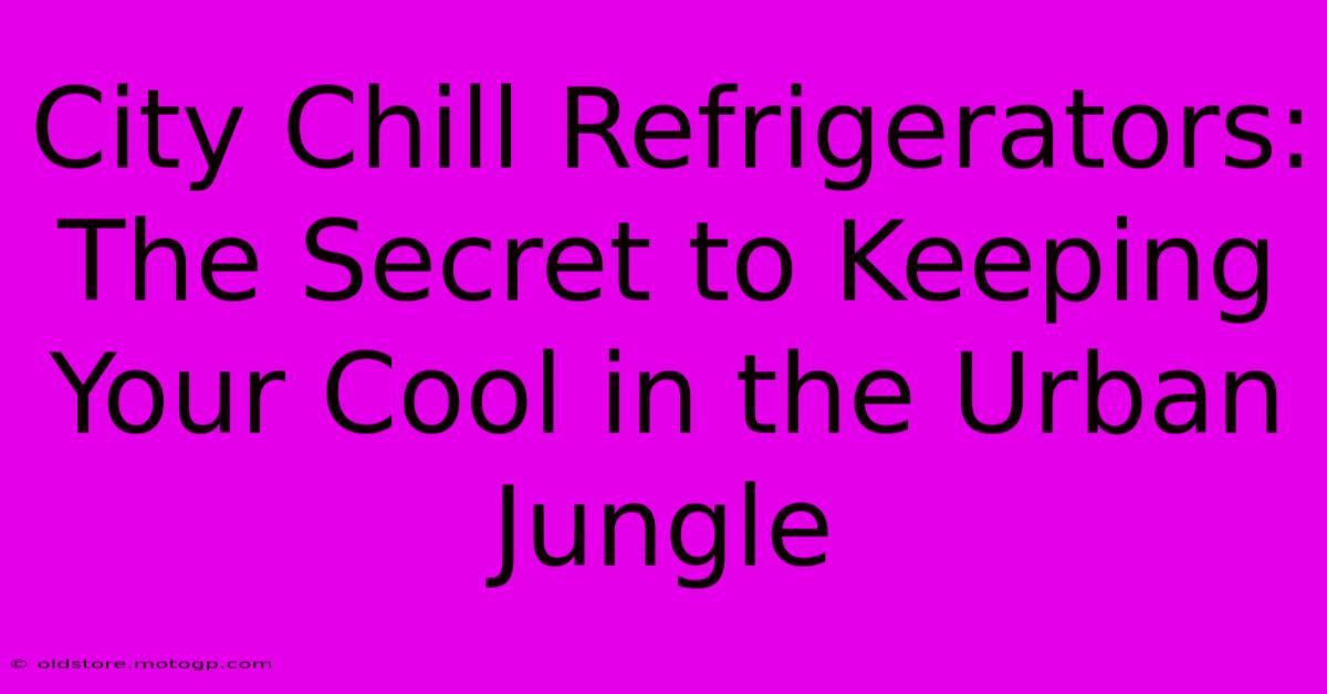 City Chill Refrigerators: The Secret To Keeping Your Cool In The Urban Jungle