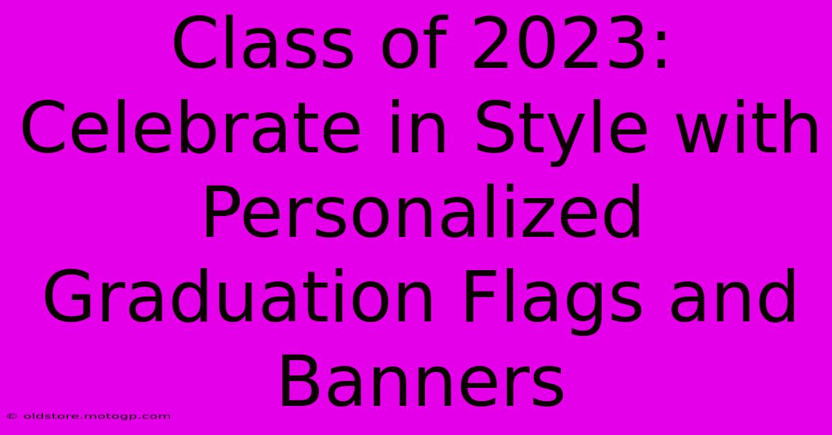 Class Of 2023: Celebrate In Style With Personalized Graduation Flags And Banners