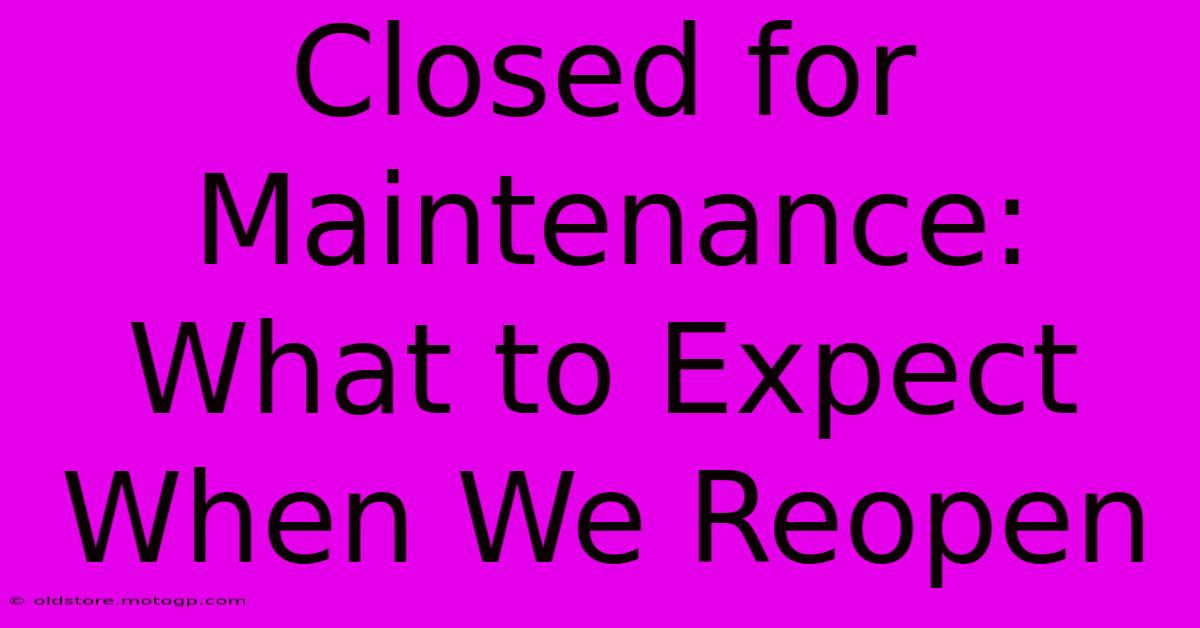 Closed For Maintenance: What To Expect When We Reopen