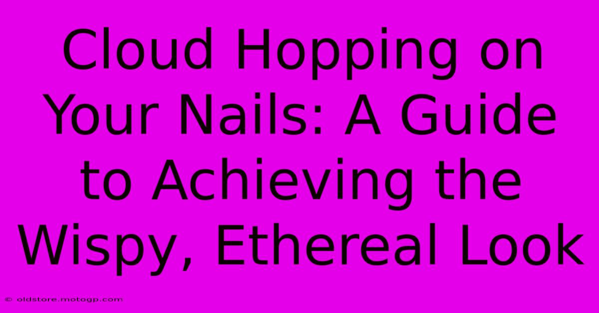 Cloud Hopping On Your Nails: A Guide To Achieving The Wispy, Ethereal Look