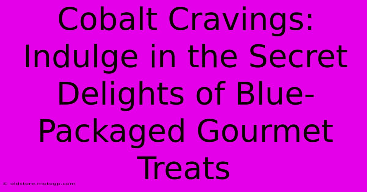 Cobalt Cravings: Indulge In The Secret Delights Of Blue-Packaged Gourmet Treats