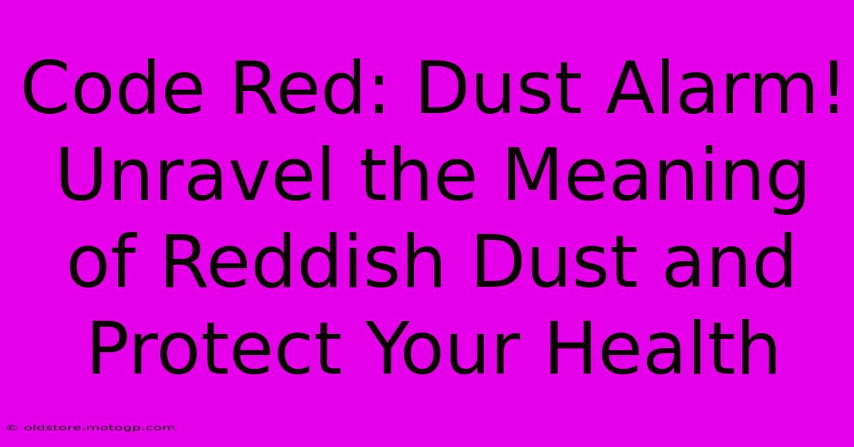 Code Red: Dust Alarm! Unravel The Meaning Of Reddish Dust And Protect Your Health