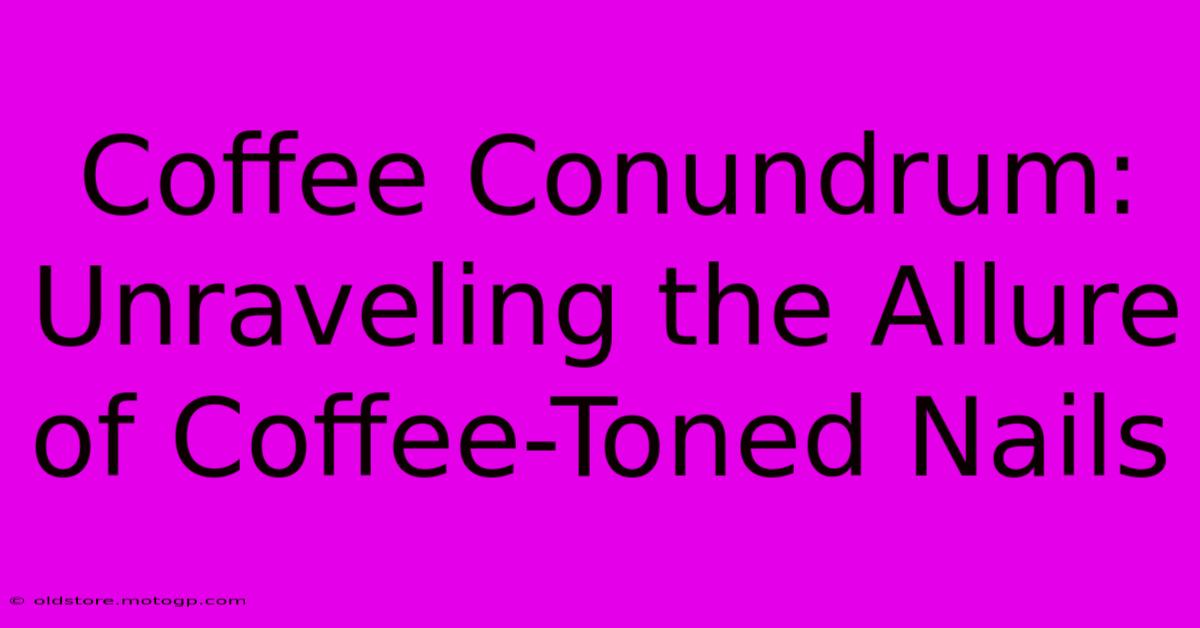 Coffee Conundrum: Unraveling The Allure Of Coffee-Toned Nails