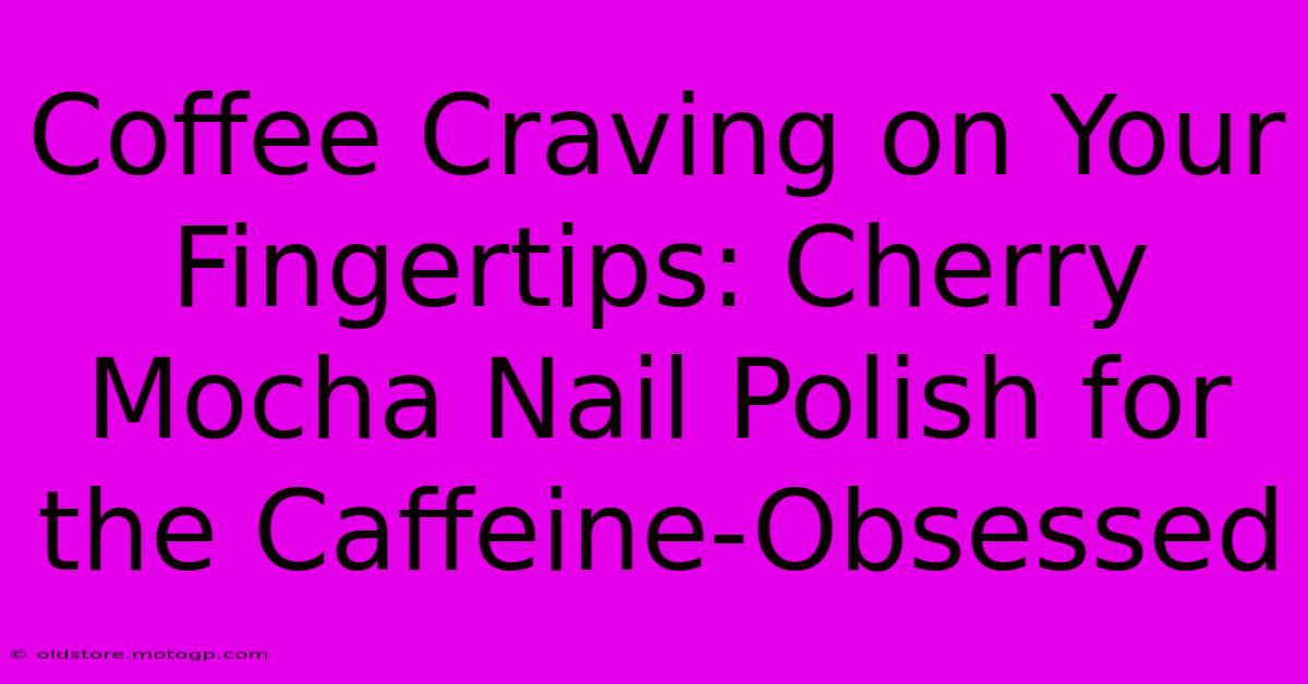 Coffee Craving On Your Fingertips: Cherry Mocha Nail Polish For The Caffeine-Obsessed