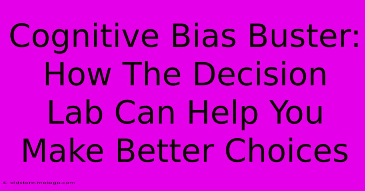 Cognitive Bias Buster: How The Decision Lab Can Help You Make Better Choices