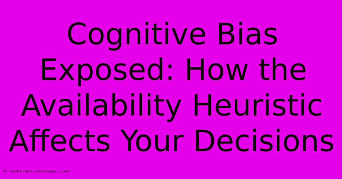 Cognitive Bias Exposed: How The Availability Heuristic Affects Your Decisions