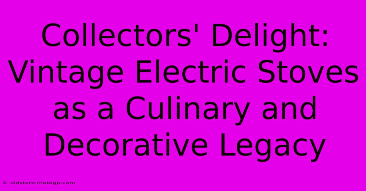 Collectors' Delight: Vintage Electric Stoves As A Culinary And Decorative Legacy