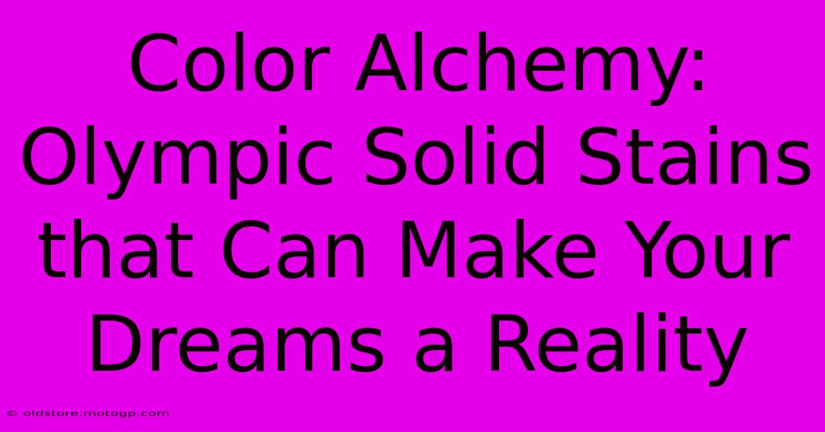 Color Alchemy: Olympic Solid Stains That Can Make Your Dreams A Reality