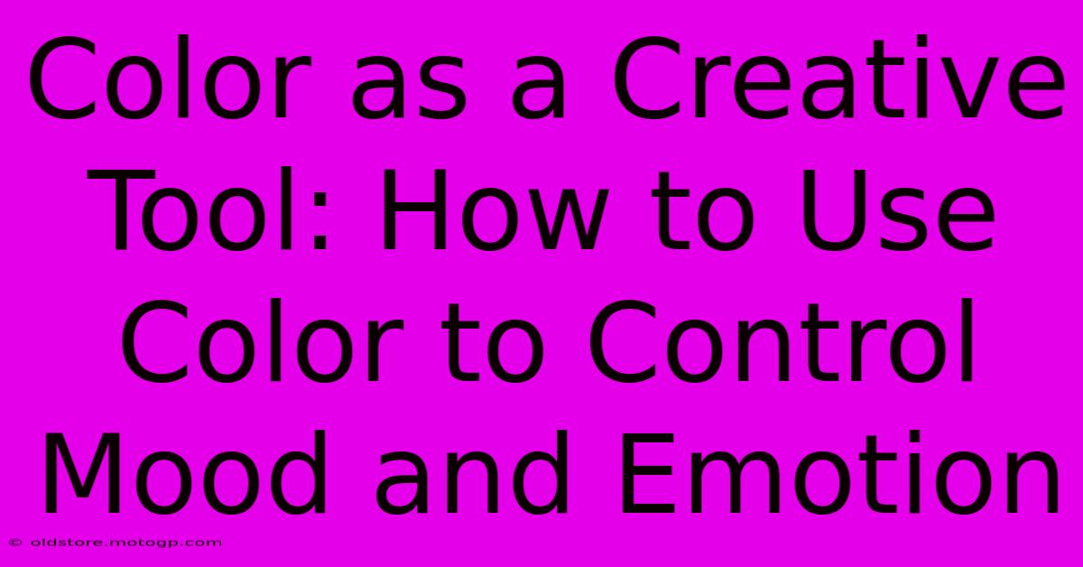 Color As A Creative Tool: How To Use Color To Control Mood And Emotion